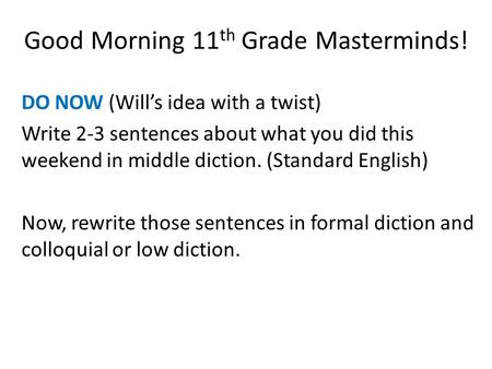 Good Morning 11 th Grade Masterminds! DO NOW (Will’s idea with a twist) Write 2-3 sentences about what you did this weekend in middle diction. (Standard.