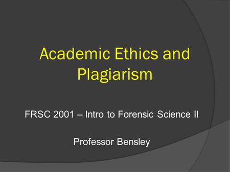 Academic Ethics and Plagiarism FRSC 2001 – Intro to Forensic Science II Professor Bensley.