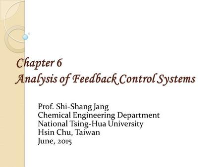 Chapter 6 Analysis of Feedback Control Systems Prof. Shi-Shang Jang Chemical Engineering Department National Tsing-Hua University Hsin Chu, Taiwan June,