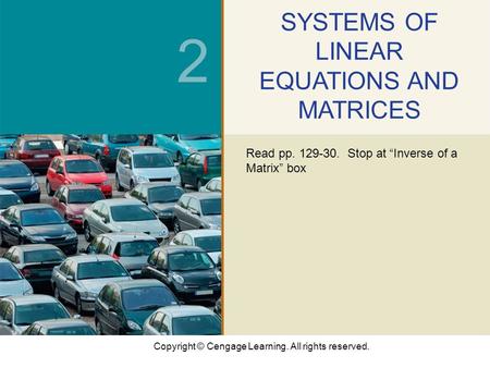 Copyright © Cengage Learning. All rights reserved. 2 SYSTEMS OF LINEAR EQUATIONS AND MATRICES Read pp. 129-30. Stop at “Inverse of a Matrix” box.