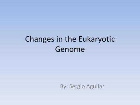 Changes in the Eukaryotic Genome By: Sergio Aguilar.