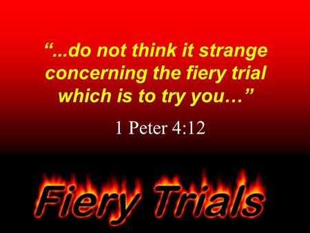 “...do not think it strange concerning the fiery trial which is to try you…” 1 Peter 4:12.