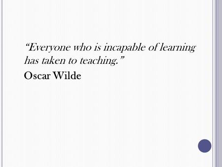 “Everyone who is incapable of learning has taken to teaching.” Oscar Wilde.