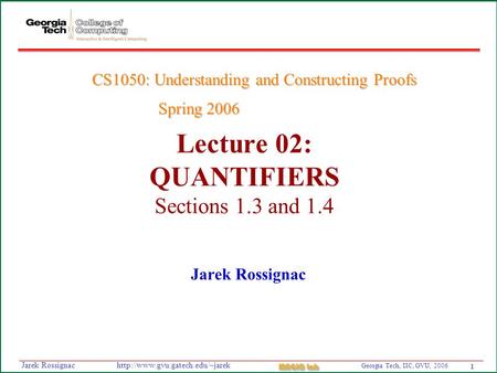 1 Georgia Tech, IIC, GVU, 2006 MAGIC Lab  Rossignac Lecture 02: QUANTIFIERS Sections 1.3 and 1.4 Jarek Rossignac CS1050: