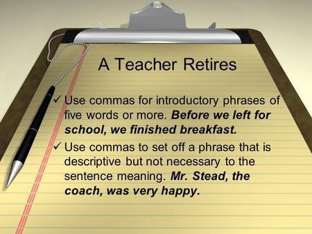 A Teacher Retires Use commas for introductory phrases of five words or more. Before we left for school, we finished breakfast. Use commas to set off a.