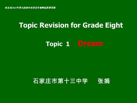 Topic Revision for Grade Eight 河北省 2015 年第九届初中英语青年教师优质课说课 Topic 1 Dream 石家庄市第十三中学 张娟.