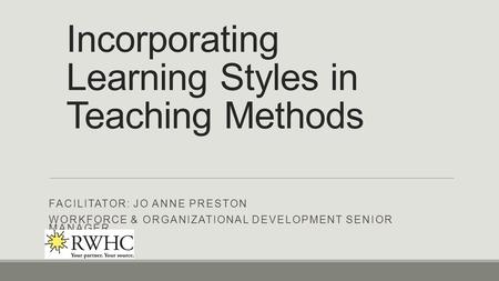 Incorporating Learning Styles in Teaching Methods FACILITATOR: JO ANNE PRESTON WORKFORCE & ORGANIZATIONAL DEVELOPMENT SENIOR MANAGER.