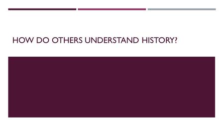 HOW DO OTHERS UNDERSTAND HISTORY?. DR. MARTIN LUTHER KING, JR. “History is a great teacher.”