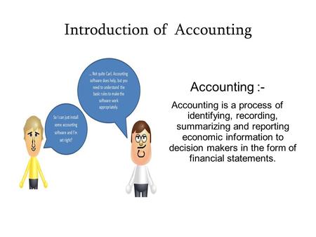 Introduction of Accounting Accounting :- Accounting is a process of identifying, recording, summarizing and reporting economic information to decision.