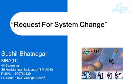 “Request For System Change” Sushil Bhatnagar MBA(IT) 4 th Semester Sikkim Manipal University (SMU DE) Roll No. : 520761439 LC Code. : IICE College (02086)