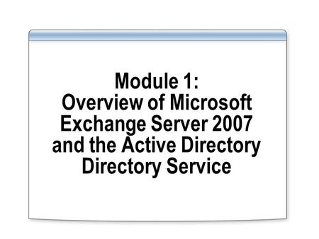 Module 1: Overview of Microsoft Exchange Server 2007 and the Active Directory Directory Service.