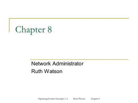 Operating Systems Concepts 1/e Ruth Watson Chapter 8 Chapter 8 Network Administrator Ruth Watson.