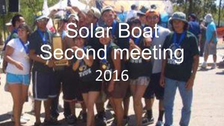 Solar Boat Second meeting 2016. Topics For This Meeting Pick teams (Mechanical, electrical, Hull) Hand out Medical and Liability Release form for signatures.