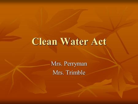 Clean Water Act Mrs. Perryman Mrs. Trimble. Clean Water Act “Restore and maintain the chemical, physical and biological integrity of the Nation’s waters”