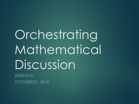 Orchestrating Mathematical Discussion SESSION 3 OCTOBER 21, 2015.