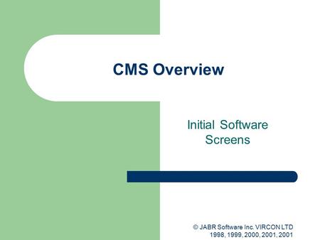 © JABR Software Inc. VIRCON LTD 1998, 1999, 2000, 2001, 2001 CMS Overview Initial Software Screens.