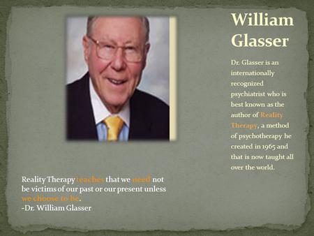 Dr. Glasser is an internationally recognized psychiatrist who is best known as the author of Reality Therapy, a method of psychotherapy he created in 1965.