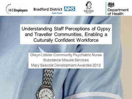 Understanding Staff Perceptions of Gypsy and Traveller Communities, Enabling a Culturally Confident Workforce Olwyn Lidster Community Psychiatric Nurse.