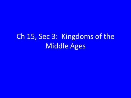 Ch 15, Sec 3: Kingdoms of the Middle Ages