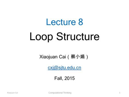 Xiaojuan Cai Computational Thinking 1 Lecture 8 Loop Structure Xiaojuan Cai （蔡小娟） Fall, 2015.