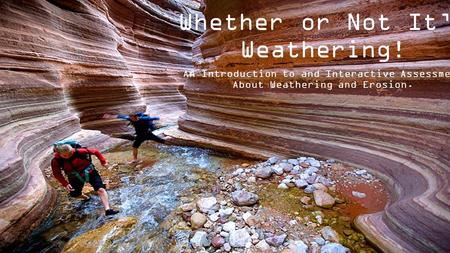 Whether or Not It’s Weathering! An Introduction to and Interactive Assessment About Weathering and Erosion.