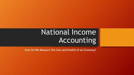 National Income Accounting How Do We Measure The Size and Health of an Economy?