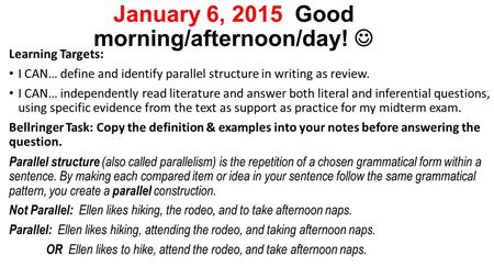 January 6, 2015 Good morning/afternoon/day! Learning Targets: I CAN… define and identify parallel structure in writing as review. I CAN… independently.