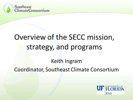 Overview of the SECC mission, strategy, and programs Keith Ingram Coordinator, Southeast Climate Consortium.