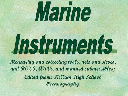 Marine Instruments Measuring and collecting tools, nets and sieves, and ROVS, AUVs, and manned submersibles; Edited from: Kellam High School Oceanography.