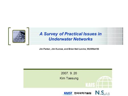 KAIS T A Survey of Practical Issues in Underwater Networks Jim Partan, Jim Kurose, and Brian Neil Levine, WUWNet’06 2007. 9. 20 Kim Taesung.