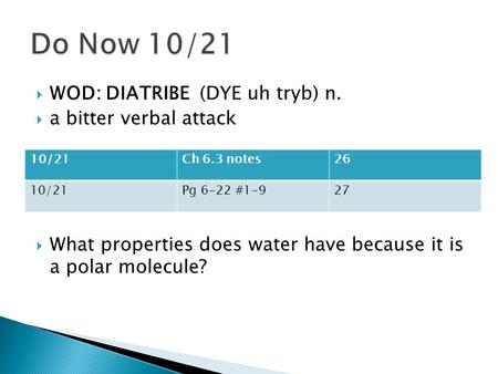  WOD: DIATRIBE (DYE uh tryb) n.  a bitter verbal attack  What properties does water have because it is a polar molecule? 10/21Ch 6.3 notes26 10/21Pg.