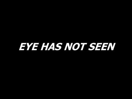 EYE HAS NOT SEEN. Eye has not seen, ear has not heard what God has ready for those who love him; Spirit of love, come, give us the mind of Jesus, teach.