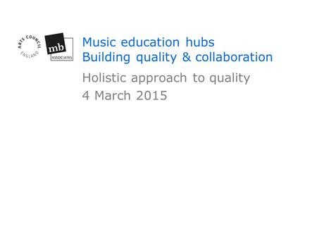 Music education hubs Building quality & collaboration Holistic approach to quality 4 March 2015.