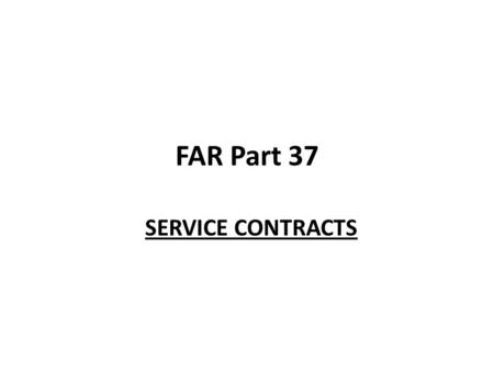 FAR Part 37 SERVICE CONTRACTS. Service Contracts Governed by: The Service Contracts Act OMB Circular A-76 Performance Based Acquisition.