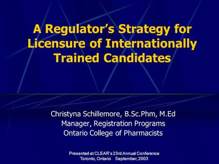 Presented at CLEAR’s 23rd Annual Conference Toronto, Ontario September, 2003 A Regulator’s Strategy for Licensure of Internationally Trained Candidates.