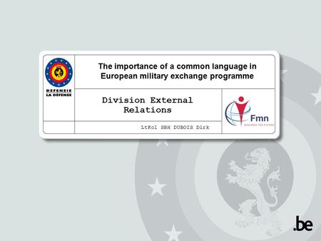 The importance of a common language in European military exchange programme Division External Relations LtKol SBH DUBOIS Dirk.