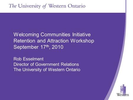 Welcoming Communities Initiative Retention and Attraction Workshop September 17 th, 2010 Rob Esselment Director of Government Relations The University.