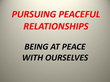 BEING AT PEACE WITH OURSELVES PURSUING PEACEFUL RELATIONSHIPS.