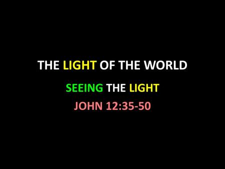 THE LIGHT OF THE WORLD SEEING THE LIGHT JOHN 12:35-50.