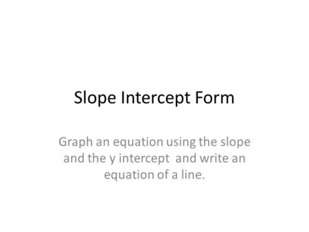 Slope Intercept Form Graph an equation using the slope and the y intercept and write an equation of a line.