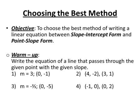 Choosing the Best Method Objective: To choose the best method of writing a linear equation between Slope-Intercept Form and Point-Slope Form. o Warm –