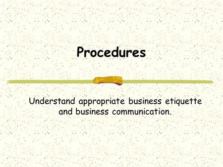 Procedures Understand appropriate business etiquette and business communication.