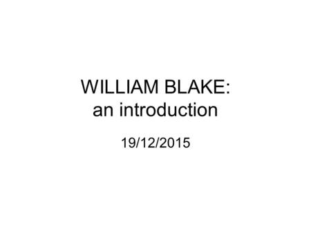 WILLIAM BLAKE: an introduction 19/12/2015. WILLIAM BLAKE: BORN LONDON 1857 1774: apprentice engraver 1789Songs of Innocence//French Revolution 1794Songs.