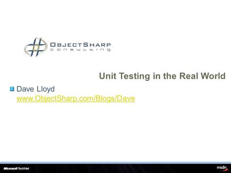 Dave Lloyd www.ObjectSharp.com/Blogs/Dave www.ObjectSharp.com/Blogs/Dave Unit Testing in the Real World.