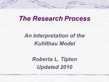 The Research Process An Interpretation of the Kuhlthau Model Roberta L. Tipton Updated 2010.