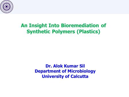 An Insight Into Bioremediation of Synthetic Polymers (Plastics) Dr. Alok Kumar Sil Department of Microbiology University of Calcutta.