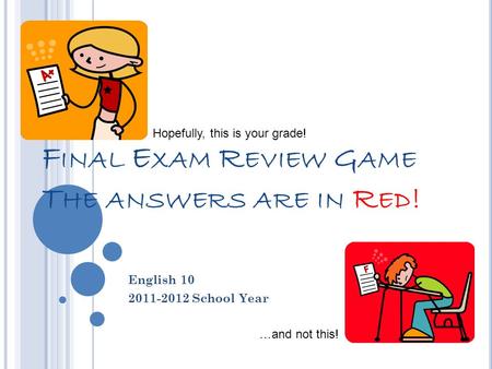 F INAL E XAM R EVIEW G AME T HE ANSWERS ARE IN R ED ! English 10 2011-2012 School Year Hopefully, this is your grade! …and not this!