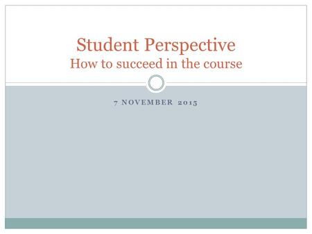 7 NOVEMBER 2015 Student Perspective How to succeed in the course.