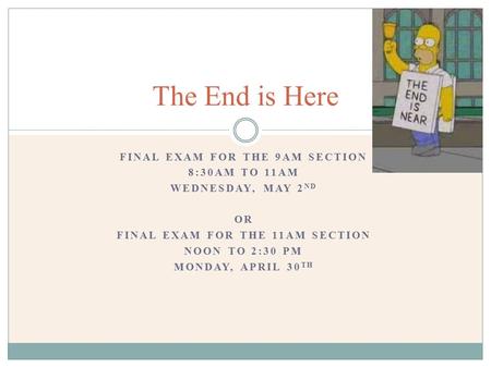 FINAL EXAM FOR THE 9AM SECTION 8:30AM TO 11AM WEDNESDAY, MAY 2 ND OR FINAL EXAM FOR THE 11AM SECTION NOON TO 2:30 PM MONDAY, APRIL 30 TH The End is Here.