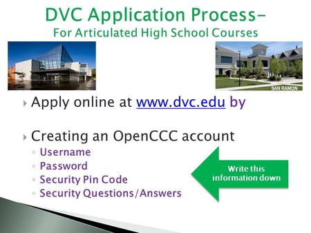  Apply online at www.dvc.edu bywww.dvc.edu  Creating an OpenCCC account ◦ Username ◦ Password ◦ Security Pin Code ◦ Security Questions/Answers Write.